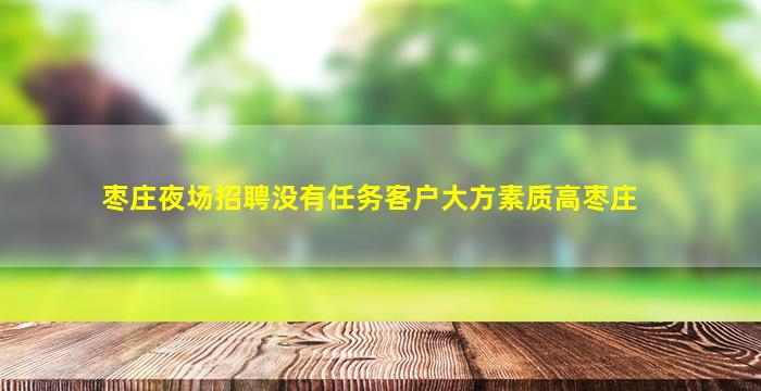枣庄夜场招聘没有任务客户大方素质高枣庄
